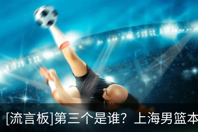 [流言板]第三个是谁？上海男篮本赛季外援：上赛季FMVP古德温+拉塞尔